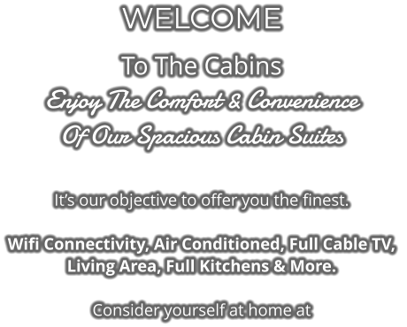 WELCOME To The Cabins Enjoy The Comfort & Convenience Of Our Spacious Cabin Suites  It’s our objective to offer you the finest.   Wifi Connectivity, Air Conditioned, Full Cable TV,  Living Area, Full Kitchens & More.  Consider yourself at home at