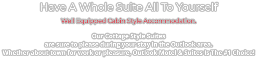 Have A Whole Suite All To Yourself Well Equipped Cabin Style Accommodation. Our Cottage Style Suites  are sure to please during your stay in the Outlook area. Whether about town for work or pleasure, Outlook Motel & Suites Is The #1 Choice!